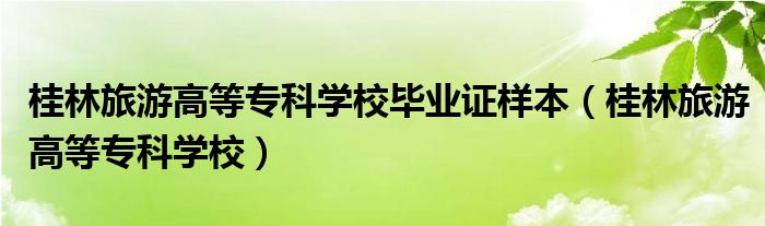 桂林旅游高等专科学校毕业证样本（桂林旅游高等专科学校）