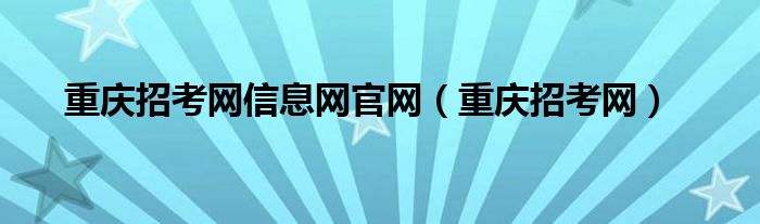 重庆招考网信息网官网（重庆招考网）