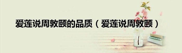 爱莲说周敦颐的品质（爱莲说周敦颐）