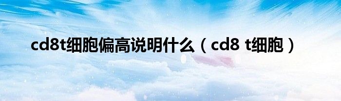 cd8t细胞偏高说明什么（cd8 t细胞）