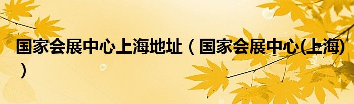 国家会展中心上海地址（国家会展中心(上海)）