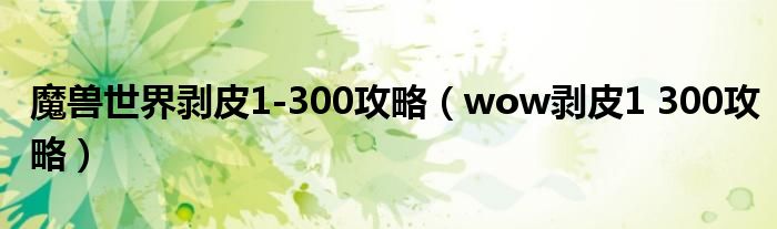 魔兽世界剥皮1-300攻略（wow剥皮1 300攻略）