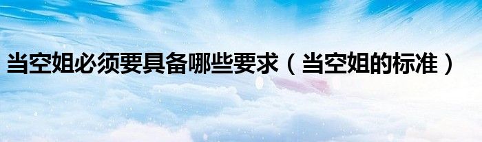 当空姐必须要具备哪些要求（当空姐的标准）