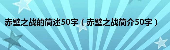 赤壁之战的简述50字（赤壁之战简介50字）