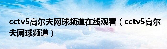 cctv5高尔夫网球频道在线观看（cctv5高尔夫网球频道）