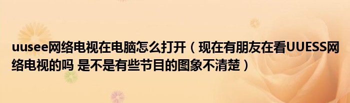 uusee网络电视在电脑怎么打开（现在有朋友在看UUESS网络电视的吗 是不是有些节目的图象不清楚）