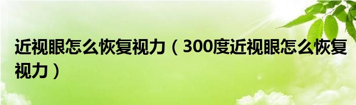 近视眼怎么恢复视力（300度近视眼怎么恢复视力）