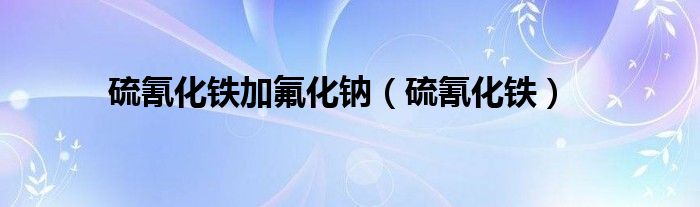 硫氰化铁加氟化钠（硫氰化铁）