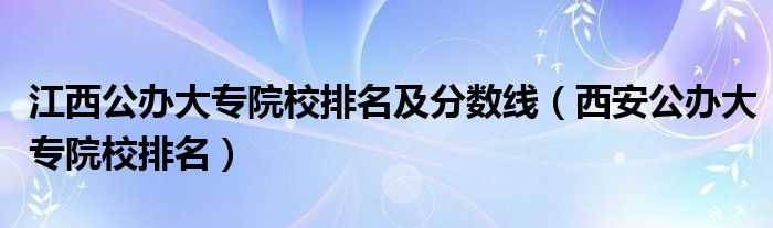 江西公办大专院校排名及分数线（西安公办大专院校排名）