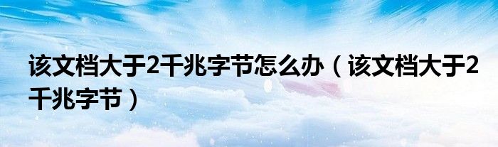 该文档大于2千兆字节怎么办（该文档大于2千兆字节）