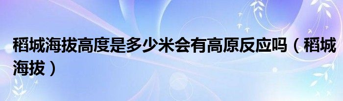 稻城海拔高度是多少米会有高原反应吗（稻城海拔）