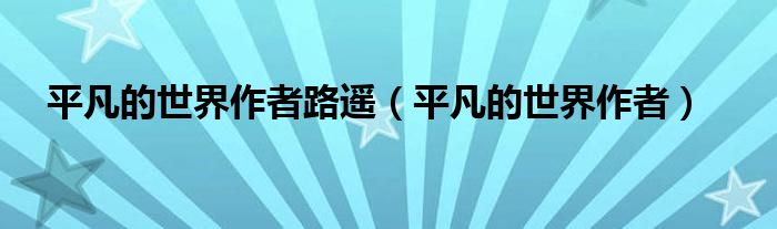 平凡的世界作者路遥（平凡的世界作者）