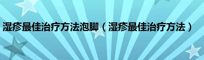 湿疹最佳治疗方法泡脚（湿疹最佳治疗方法）