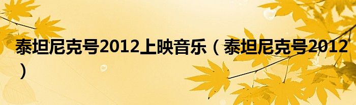 泰坦尼克号2012上映音乐（泰坦尼克号2012）