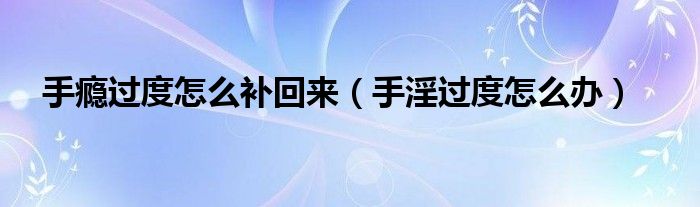手瘾过度怎么补回来（手淫过度怎么办）