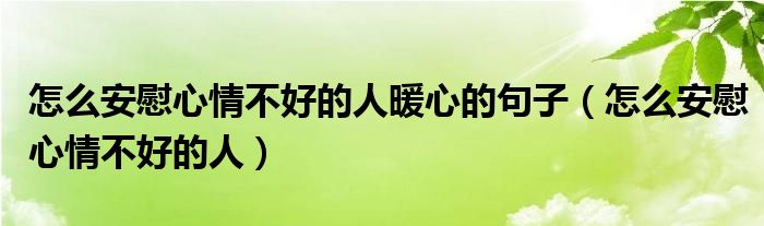 怎么安慰心情不好的人暖心的句子（怎么安慰心情不好的人）