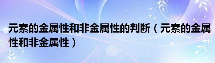 元素的金属性和非金属性的判断（元素的金属性和非金属性）