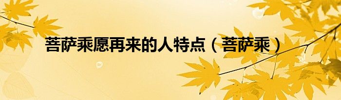 菩萨乘愿再来的人特点（菩萨乘）