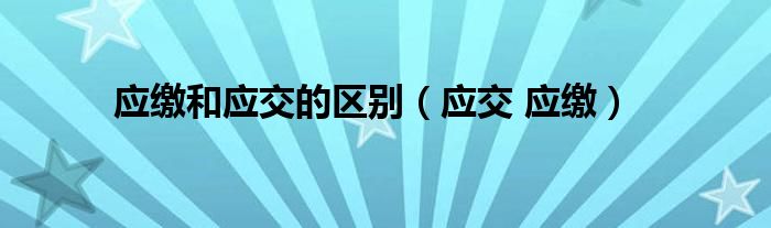 应缴和应交的区别（应交 应缴）
