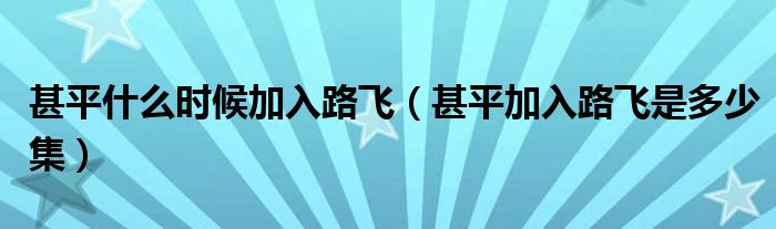 甚平什么时候加入路飞（甚平加入路飞是多少集）