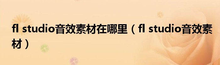 fl studio音效素材在哪里（fl studio音效素材）