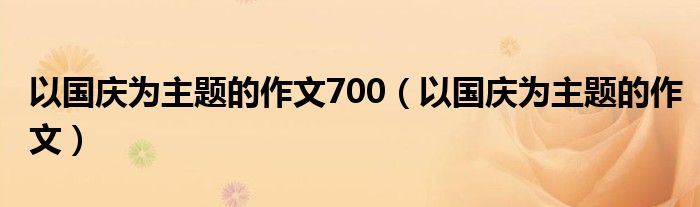 以国庆为主题的作文700（以国庆为主题的作文）