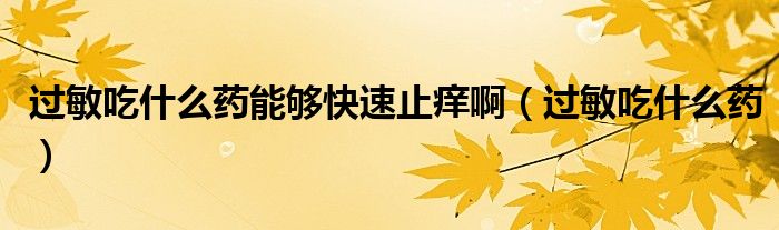 过敏吃什么药能够快速止痒啊（过敏吃什么药）