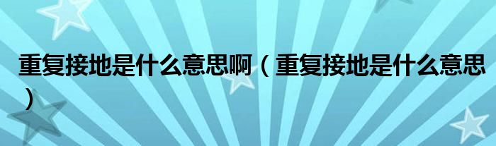 重复接地是什么意思啊（重复接地是什么意思）