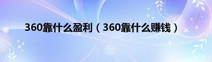 360靠什么盈利（360靠什么赚钱）