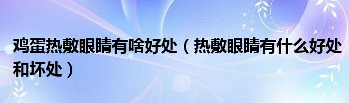 鸡蛋热敷眼睛有啥好处（热敷眼睛有什么好处和坏处）