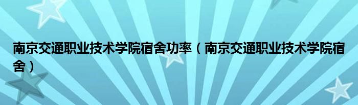 南京交通职业技术学院宿舍功率（南京交通职业技术学院宿舍）