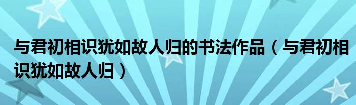 与君初相识犹如故人归的书法作品（与君初相识犹如故人归）