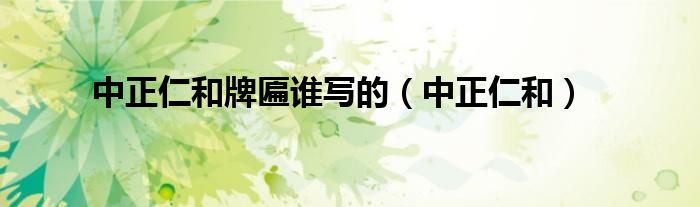 中正仁和牌匾谁写的（中正仁和）