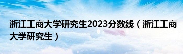 浙江工商大学研究生2023分数线（浙江工商大学研究生）