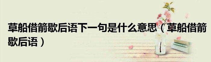草船借箭歇后语下一句是什么意思（草船借箭歇后语）