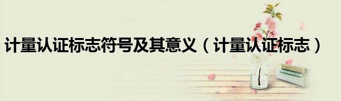 计量认证标志符号及其意义（计量认证标志）