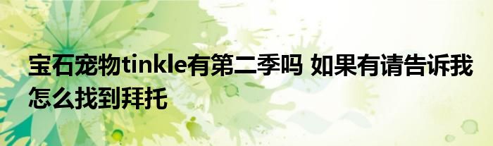 宝石宠物tinkle有第二季吗 如果有请告诉我怎么找到拜托