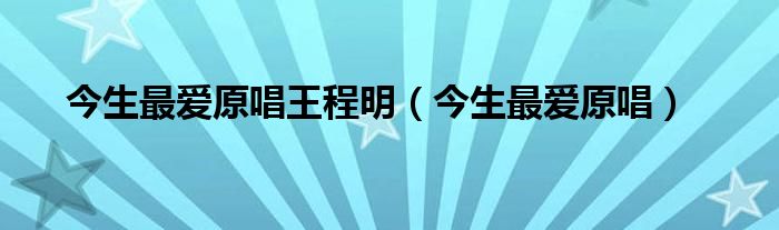 今生最爱原唱王程明（今生最爱原唱）