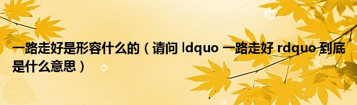 一路走好是形容什么的（请问 ldquo 一路走好 rdquo 到底是什么意思）