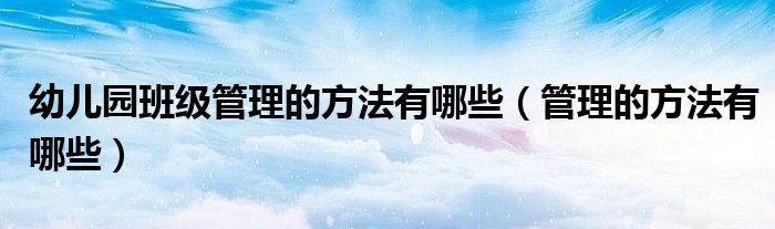 幼儿园班级管理的方法有哪些（管理的方法有哪些）