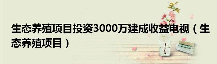 生态养殖项目投资3000万建成收益电视（生态养殖项目）