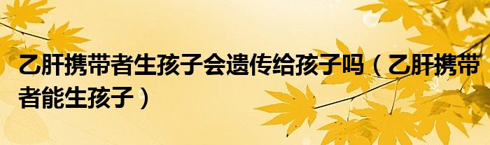 乙肝携带者生孩子会遗传给孩子吗（乙肝携带者能生孩子）