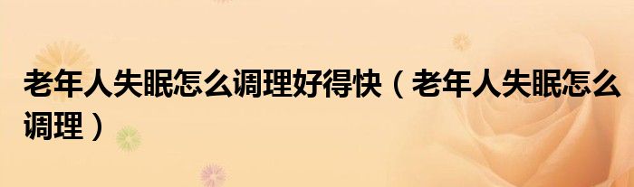 老年人失眠怎么调理好得快（老年人失眠怎么调理）