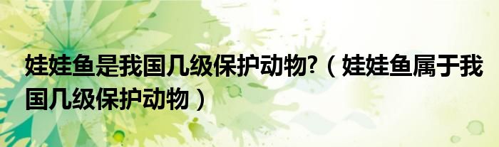 娃娃鱼是我国几级保护动物?（娃娃鱼属于我国几级保护动物）