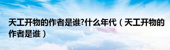 天工开物的作者是谁?什么年代（天工开物的作者是谁）