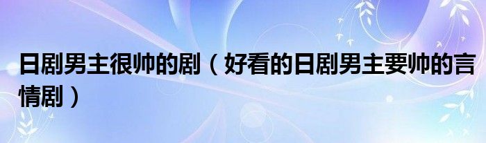 日剧男主很帅的剧（好看的日剧男主要帅的言情剧）