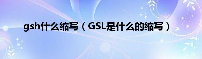 gsh什么缩写（GSL是什么的缩写）