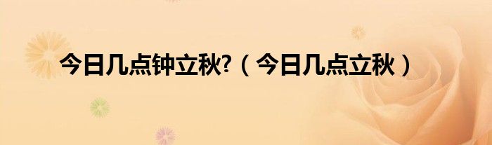 今日几点钟立秋?（今日几点立秋）