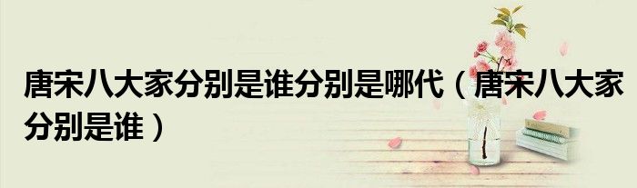 唐宋八大家分别是谁分别是哪代（唐宋八大家分别是谁）