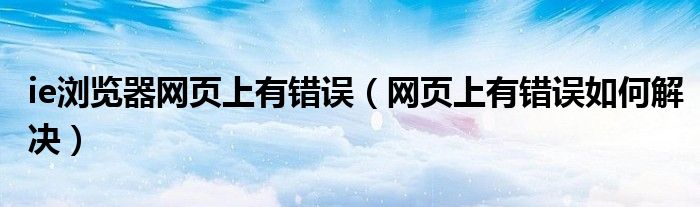 ie浏览器网页上有错误（网页上有错误如何解决）